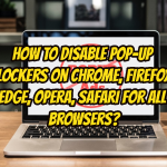 How To Disable Pop-up Blockers On Chrome, Firefox, Edge, Opera, Safari for All Browsers?